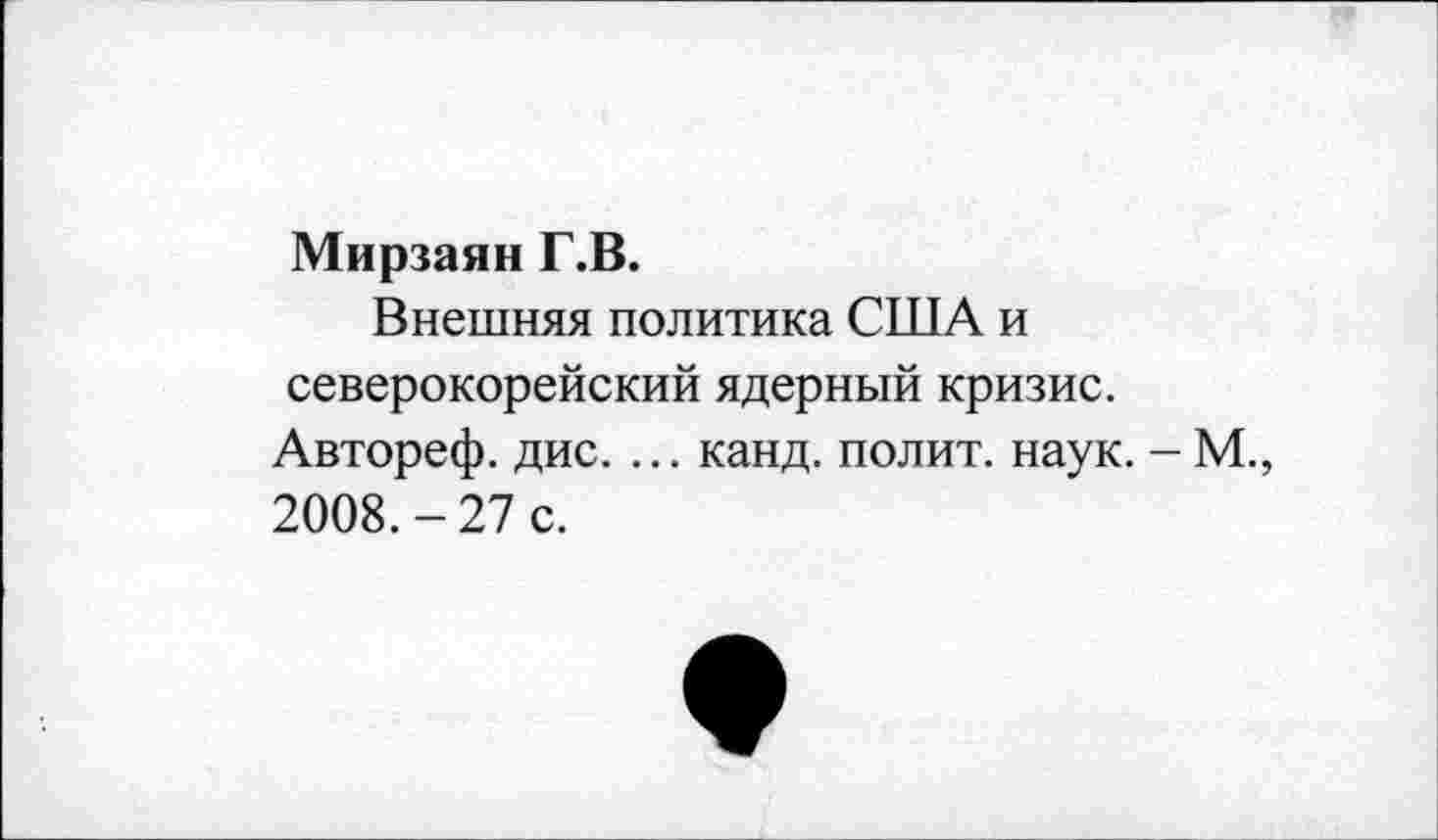 ﻿Мирзаян Г.В.
Внешняя политика США и северокорейский ядерный кризис. Автореф. дис. ... канд. полит, наук. -М., 2008.-27 с.